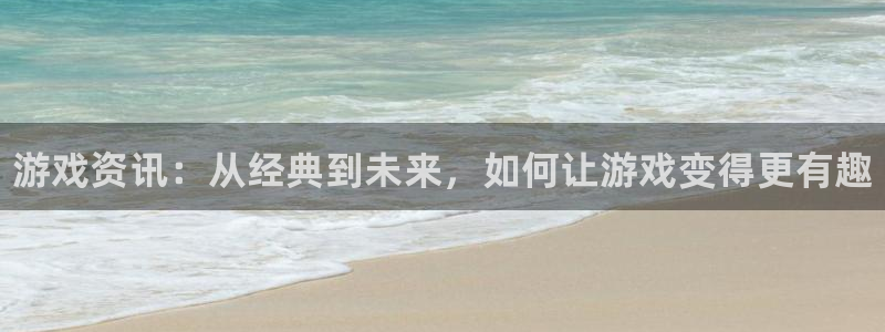 高德娱乐升级5994月：游戏资讯：从经典到未来，如何让游戏变