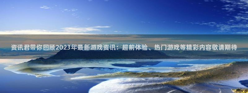 高德娱乐注册测速：资讯君带你回顾2023年最新游戏资讯：超前