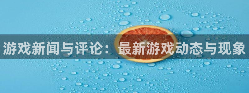 高德娱乐注册官方登录app：游戏新闻与评论：最新游戏动态与现