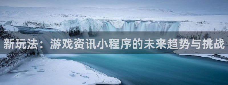 高德娱乐平台登录：新玩法：游戏资讯小程序的未来趋势与挑战
