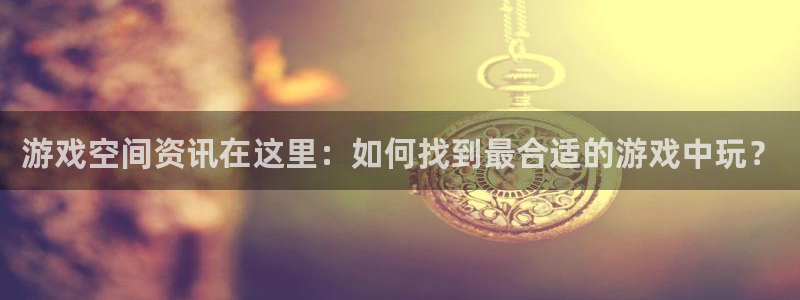 高德娱乐下载：游戏空间资讯在这里：如何找到最合适的游戏中玩？
