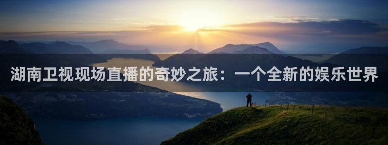 919体育直播下载：湖南卫视现场直播的奇妙之旅：一个全新的娱乐世界
