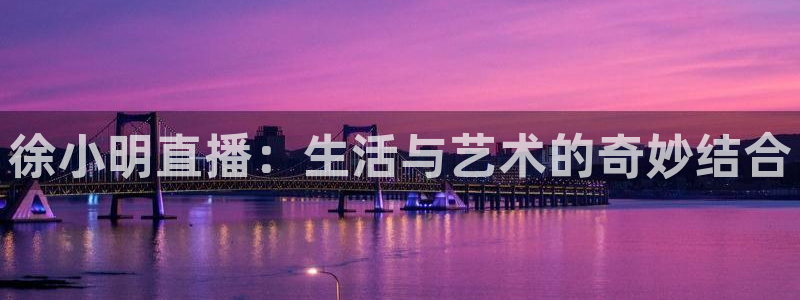 919体育直播：徐小明直播：生活与艺术的奇妙结合