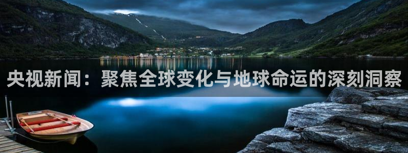 足球直播919：央视新闻：聚焦全球变化与地球命运的深刻洞察